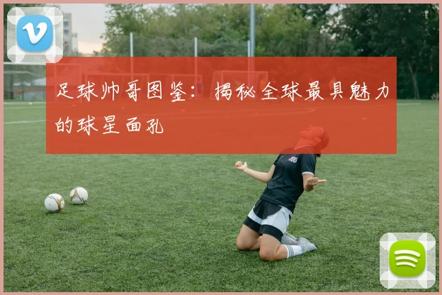 足球帅哥图鉴：揭秘全球最具魅力的球星面孔