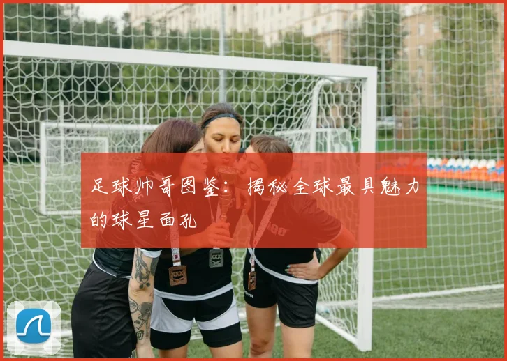 足球帅哥图鉴：揭秘全球最具魅力的球星面孔