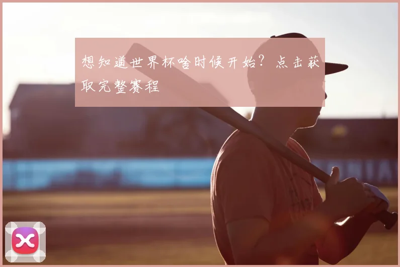想知道世界杯啥时候开始？点击获取完整赛程