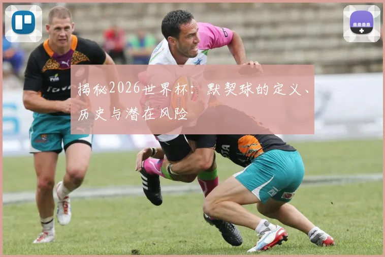 揭秘2026世界杯：默契球的定义、历史与潜在风险