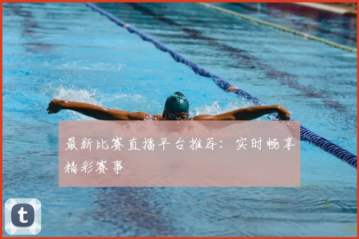 最新比赛直播平台推荐：实时畅享精彩赛事