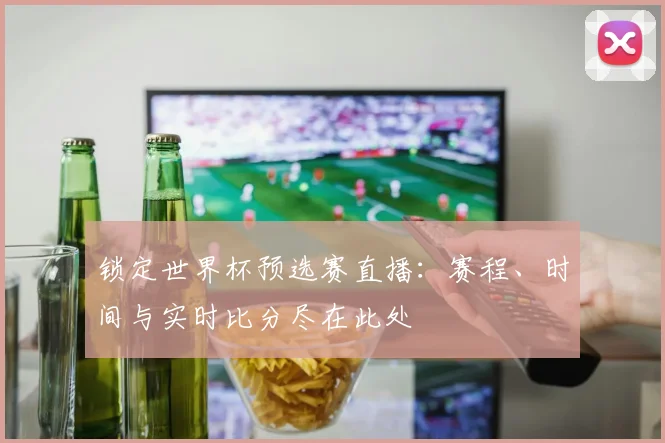 锁定世界杯预选赛直播：赛程、时间与实时比分尽在此处