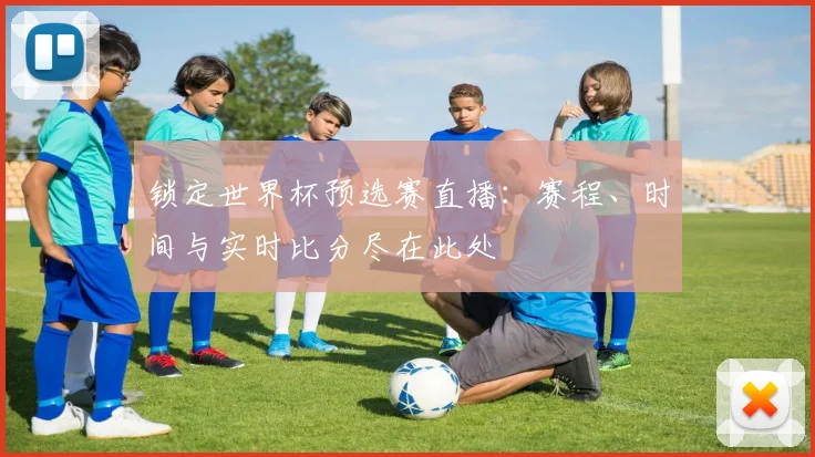 锁定世界杯预选赛直播：赛程、时间与实时比分尽在此处