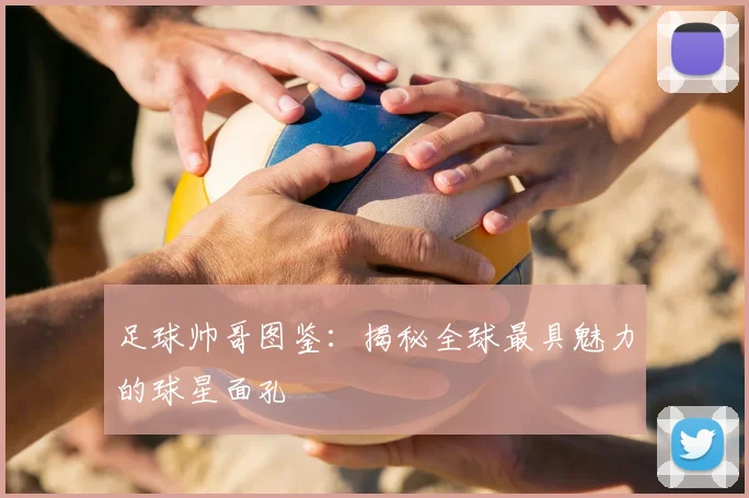 足球帅哥图鉴：揭秘全球最具魅力的球星面孔