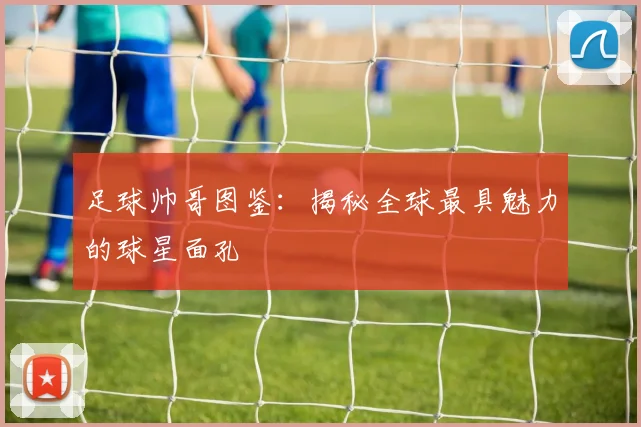 足球帅哥图鉴：揭秘全球最具魅力的球星面孔