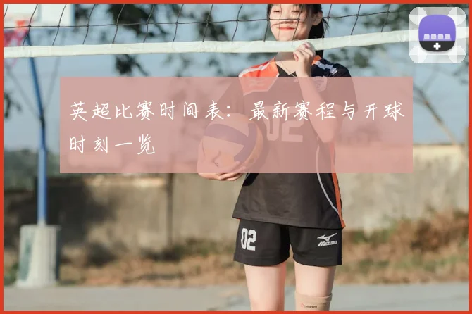 英超比赛时间表：最新赛程与开球时刻一览