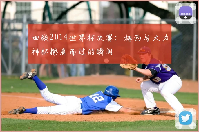 回顾2014世界杯决赛:梅西与大力神杯擦肩而过的瞬间