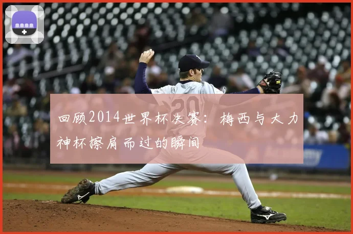 回顾2014世界杯决赛：梅西与大力神杯擦肩而过的瞬间